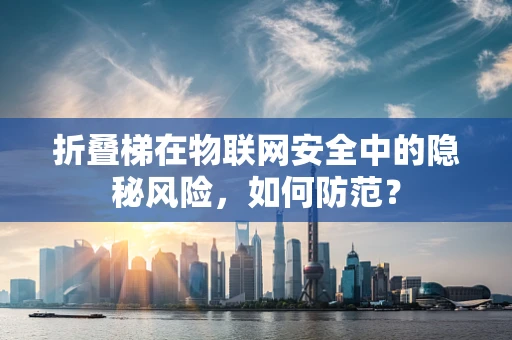 折叠梯在物联网安全中的隐秘风险，如何防范？