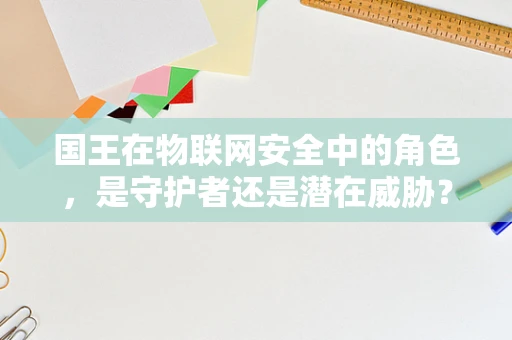国王在物联网安全中的角色，是守护者还是潜在威胁？