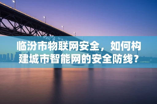 临汾市物联网安全，如何构建城市智能网的安全防线？