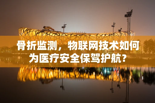 骨折监测，物联网技术如何为医疗安全保驾护航？