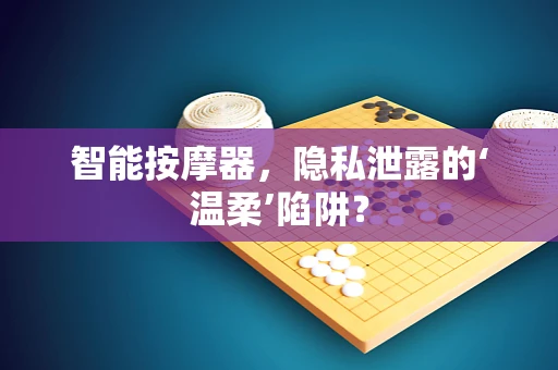 智能按摩器，隐私泄露的‘温柔’陷阱？