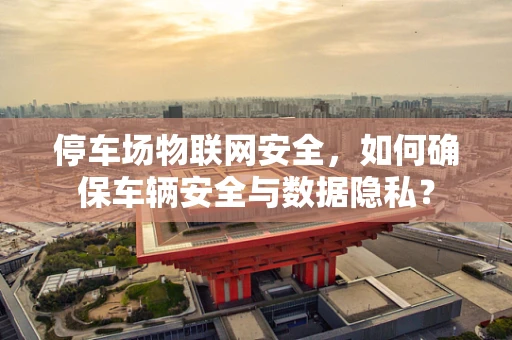 停车场物联网安全，如何确保车辆安全与数据隐私？