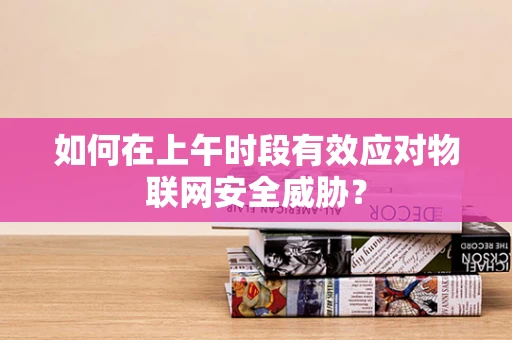 如何在上午时段有效应对物联网安全威胁？