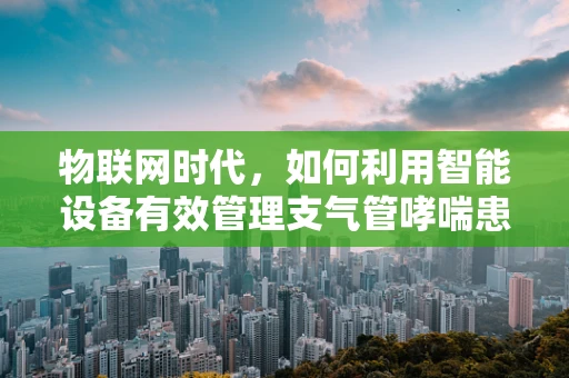 物联网时代，如何利用智能设备有效管理支气管哮喘患者的健康？