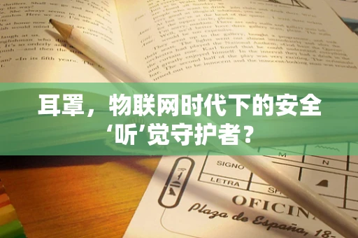 耳罩，物联网时代下的安全‘听’觉守护者？
