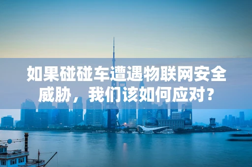 如果碰碰车遭遇物联网安全威胁，我们该如何应对？