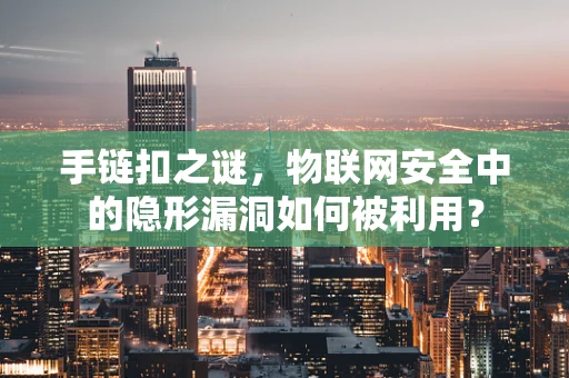手链扣之谜，物联网安全中的隐形漏洞如何被利用？