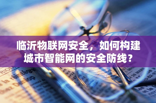 临沂物联网安全，如何构建城市智能网的安全防线？