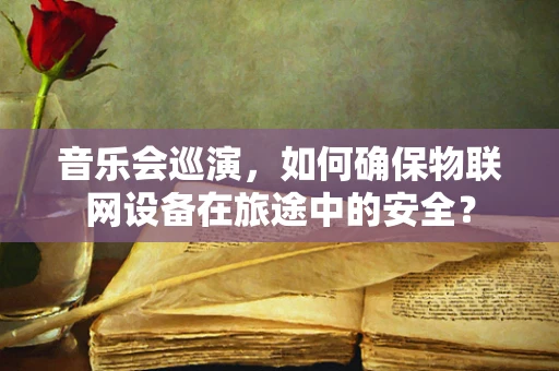 音乐会巡演，如何确保物联网设备在旅途中的安全？