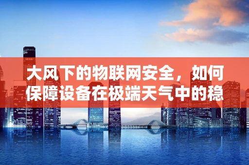 大风下的物联网安全，如何保障设备在极端天气中的稳定运行？