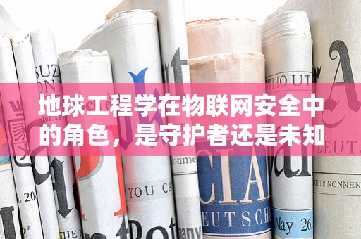 地球工程学在物联网安全中的角色，是守护者还是未知的挑战？