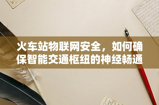 火车站物联网安全，如何确保智能交通枢纽的神经畅通无阻？