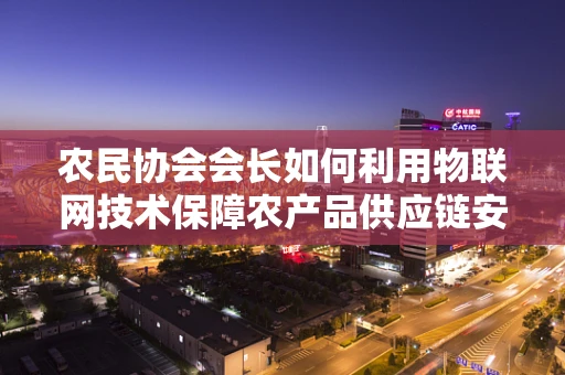 农民协会会长如何利用物联网技术保障农产品供应链安全？