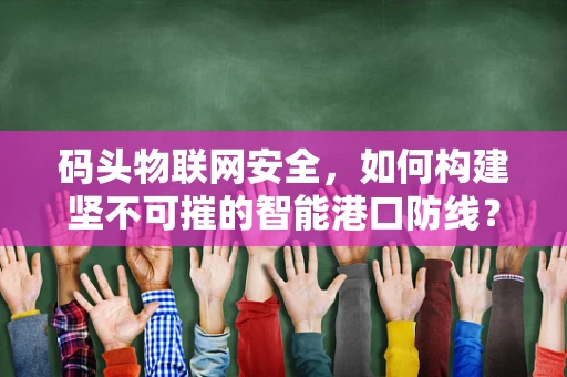 码头物联网安全，如何构建坚不可摧的智能港口防线？