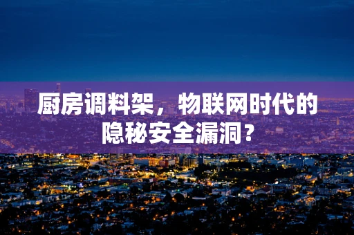 厨房调料架，物联网时代的隐秘安全漏洞？