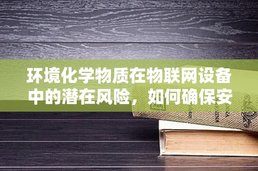 环境化学物质在物联网设备中的潜在风险，如何确保安全连接？