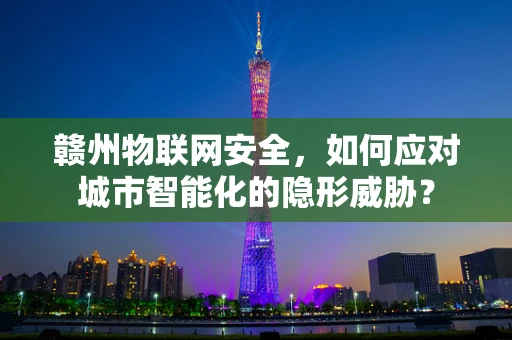 赣州物联网安全，如何应对城市智能化的隐形威胁？