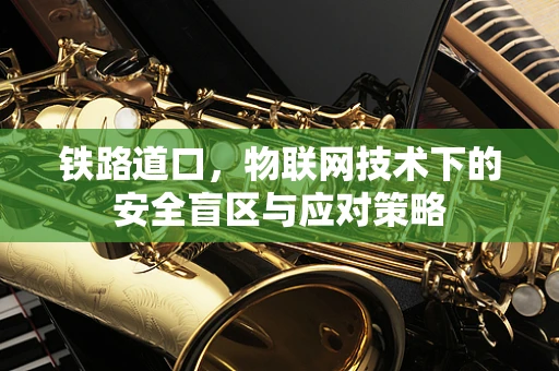 铁路道口，物联网技术下的安全盲区与应对策略