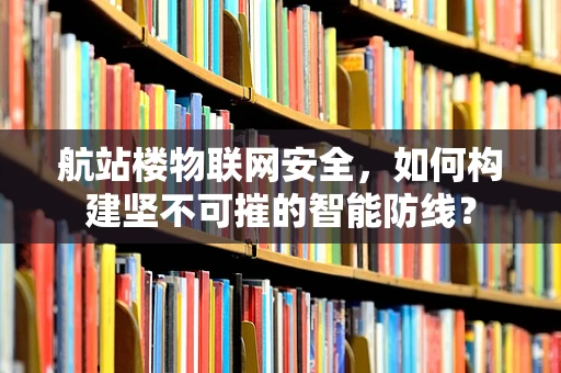 航站楼物联网安全，如何构建坚不可摧的智能防线？