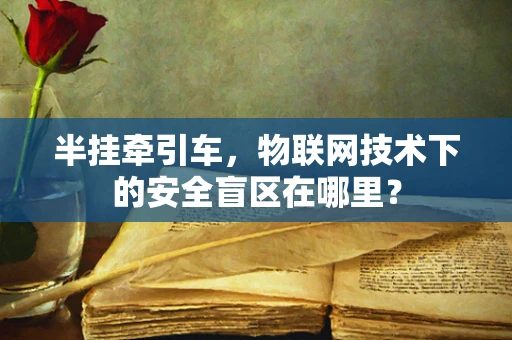 半挂牵引车，物联网技术下的安全盲区在哪里？