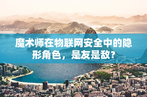 魔术师在物联网安全中的隐形角色，是友是敌？