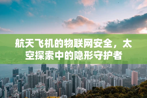 航天飞机的物联网安全，太空探索中的隐形守护者