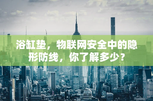 浴缸垫，物联网安全中的隐形防线，你了解多少？
