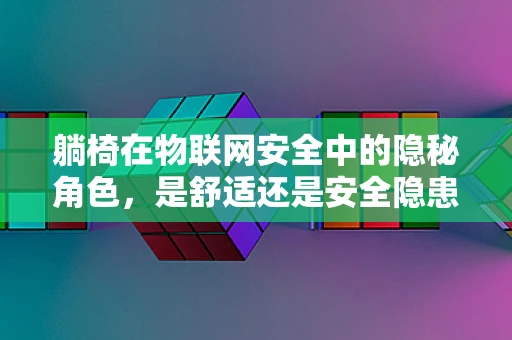 躺椅在物联网安全中的隐秘角色，是舒适还是安全隐患？