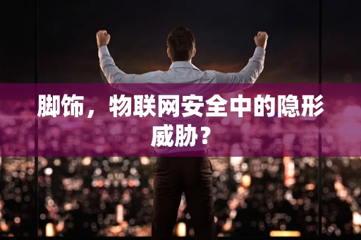 脚饰，物联网安全中的隐形威胁？