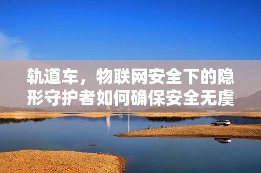 轨道车，物联网安全下的隐形守护者如何确保安全无虞？
