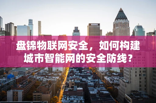 盘锦物联网安全，如何构建城市智能网的安全防线？