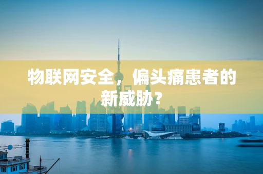物联网安全，偏头痛患者的新威胁？