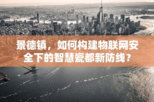 景德镇，如何构建物联网安全下的智慧瓷都新防线？