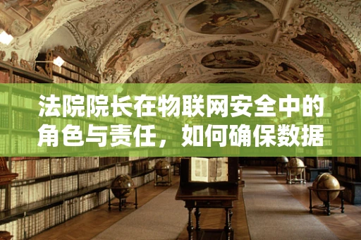 法院院长在物联网安全中的角色与责任，如何确保数据安全的最后防线？