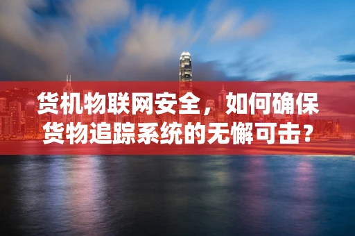 货机物联网安全，如何确保货物追踪系统的无懈可击？