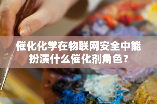 催化化学在物联网安全中能扮演什么催化剂角色？