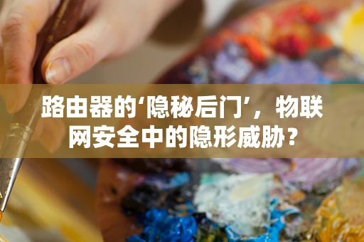 路由器的‘隐秘后门’，物联网安全中的隐形威胁？