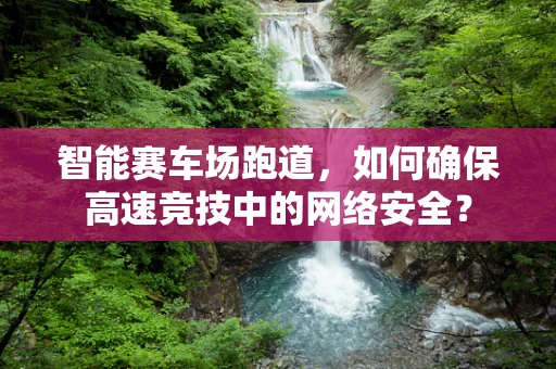 智能赛车场跑道，如何确保高速竞技中的网络安全？