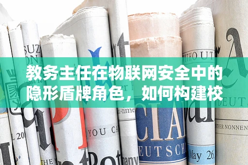 教务主任在物联网安全中的隐形盾牌角色，如何构建校园物联网的安全防线？