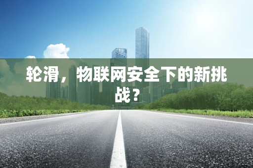 轮滑，物联网安全下的新挑战？