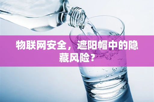 物联网安全，遮阳帽中的隐藏风险？