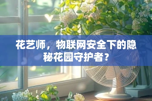 花艺师，物联网安全下的隐秘花园守护者？