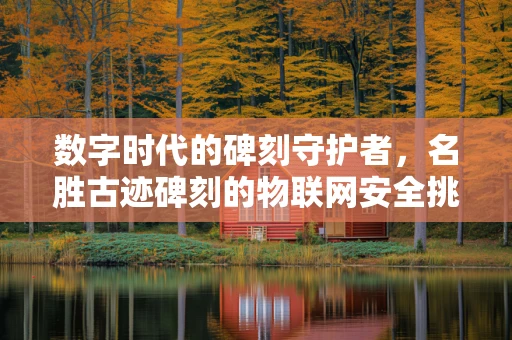 数字时代的碑刻守护者，名胜古迹碑刻的物联网安全挑战？