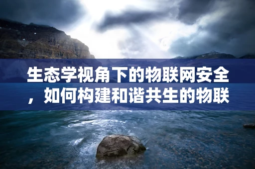 生态学视角下的物联网安全，如何构建和谐共生的物联网安全生态？