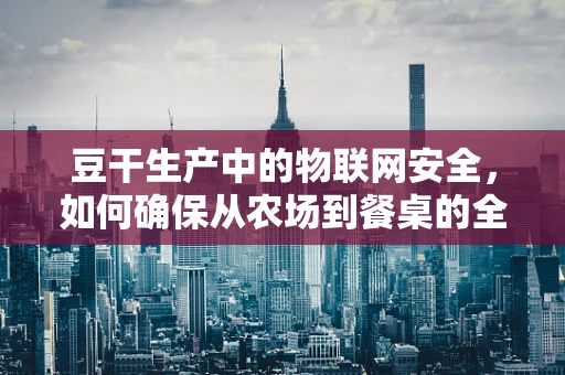 豆干生产中的物联网安全，如何确保从农场到餐桌的全程安全？