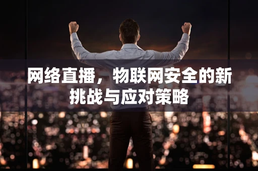 网络直播，物联网安全的新挑战与应对策略