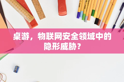 桌游，物联网安全领域中的隐形威胁？