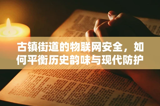 古镇街道的物联网安全，如何平衡历史韵味与现代防护？