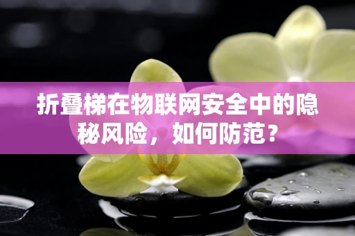 折叠梯在物联网安全中的隐秘风险，如何防范？