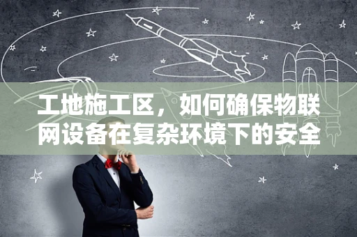 工地施工区，如何确保物联网设备在复杂环境下的安全？